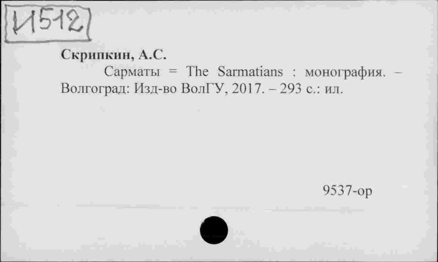 ﻿Скрипкин, A.C.
Сарматы = The Sarmatians : монография. Волгоград: Изд-во ВолГУ, 2017. -293 с.: ил.
9537-ор